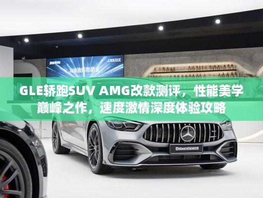 GLE轿跑SUV AMG改款测评，性能美学巅峰之作，速度激情深度体验攻略