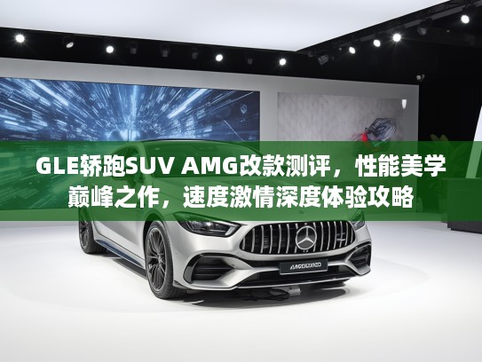 GLE轿跑SUV AMG改款测评，性能美学巅峰之作，速度激情深度体验攻略