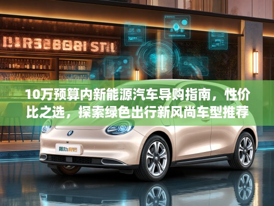 10万预算内新能源汽车导购指南，性价比之选，探索绿色出行新风尚车型推荐