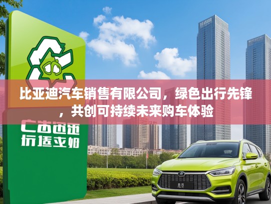 比亚迪汽车销售有限公司，绿色出行先锋，共创可持续未来购车体验