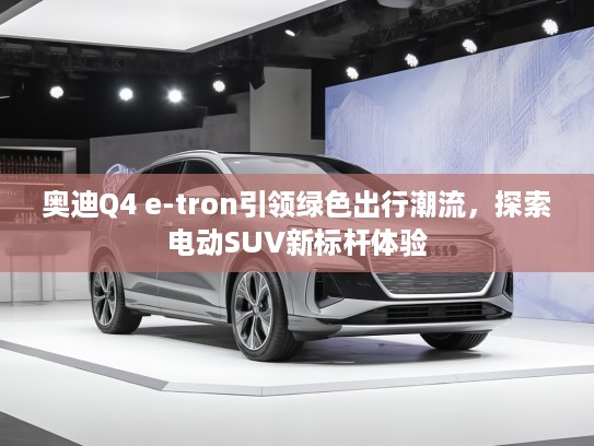 奥迪Q4 e-tron引领绿色出行潮流，探索电动SUV新标杆体验