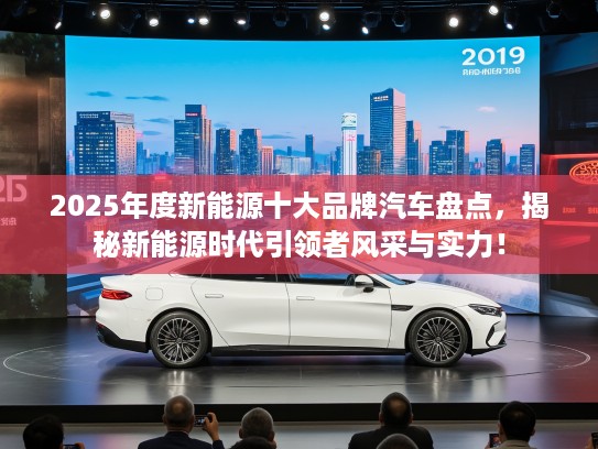 2025年度新能源十大品牌汽车盘点，揭秘新能源时代引领者风采与实力！