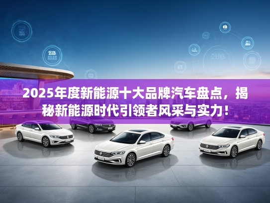 2025年度新能源十大品牌汽车盘点，揭秘新能源时代引领者风采与实力！
