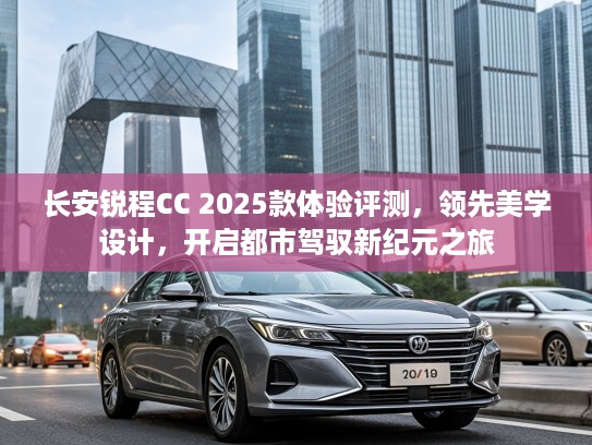 长安锐程CC 2025款体验评测，领先美学设计，开启都市驾驭新纪元之旅