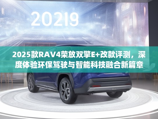 2025款RKTV4荣放双擎E+改款评测，深度体验环保驾驶与智能科技融合新篇章