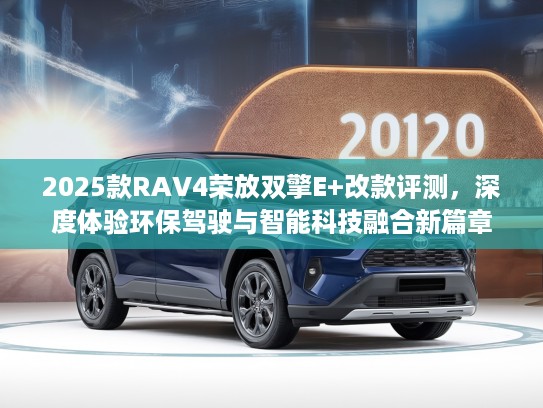 2025款RKTV4荣放双擎E+改款评测，深度体验环保驾驶与智能科技融合新篇章