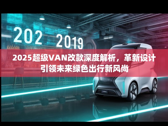 2025超级VAN改款深度解析，革新设计引领未来绿色出行新风尚