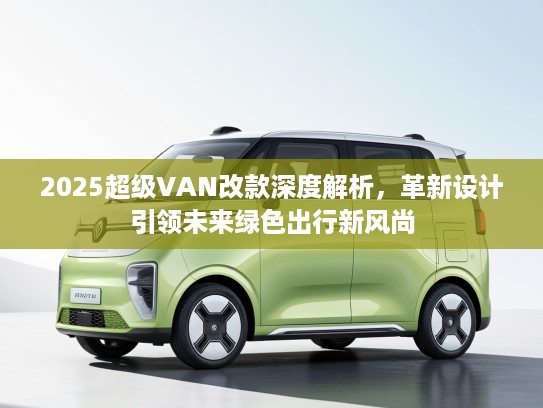 2025超级VAN改款深度解析，革新设计引领未来绿色出行新风尚