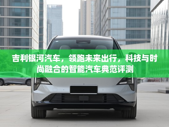 吉利银河汽车，领跑未来出行，科技与时尚融合的智能汽车典范评测