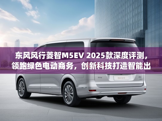 东风风行菱智M5EV 2025款深度评测，领跑绿色电动商务，创新科技打造智能出行新典范