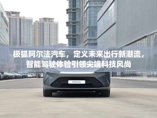 极狐阿尔法汽车，定义未来出行新潮流，智能驾驶体验引领尖端科技风尚