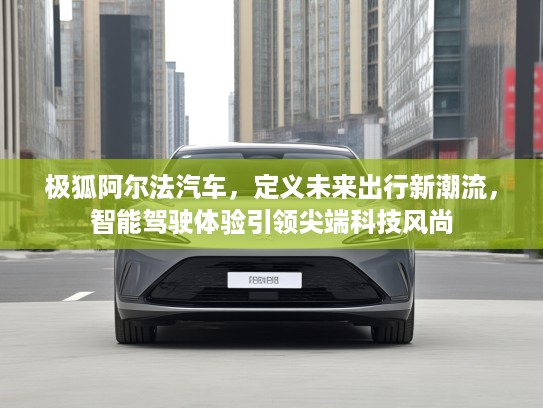 极狐阿尔法汽车，定义未来出行新潮流，智能驾驶体验引领尖端科技风尚