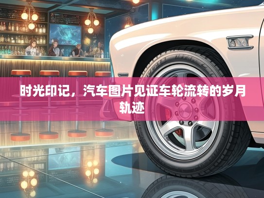 时光印记，汽车图片见证车轮流转的岁月轨迹