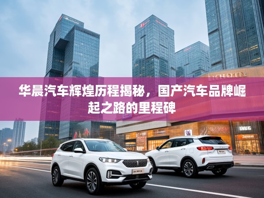华晨汽车辉煌历程揭秘，国产汽车品牌崛起之路的里程碑