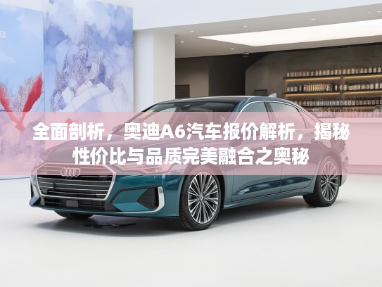全面剖析，奥迪A6汽车报价解析，揭秘性价比与品质完美融合之奥秘