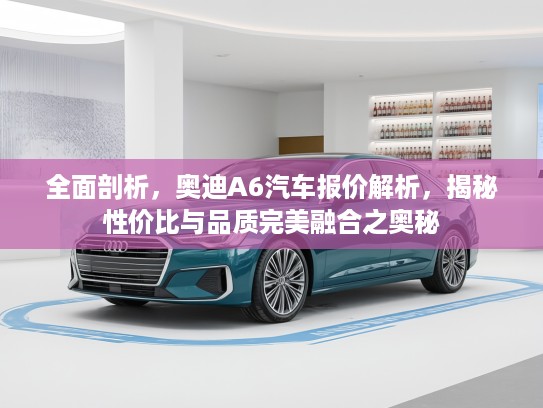 全面剖析，奥迪A6汽车报价解析，揭秘性价比与品质完美融合之奥秘