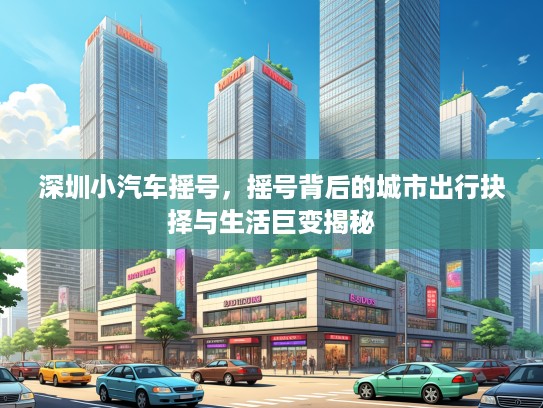 深圳小汽车摇号，摇号背后的城市出行抉择与生活巨变揭秘