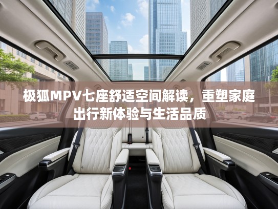 极狐MPV七座舒适空间解读，重塑家庭出行新体验与生活品质