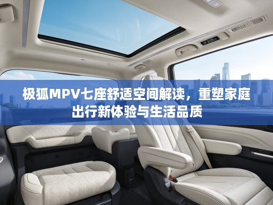 极狐MPV七座舒适空间解读，重塑家庭出行新体验与生活品质