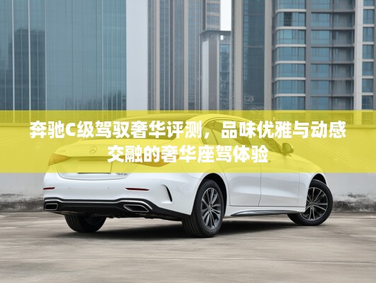 奔驰C级驾驭奢华评测，品味优雅与动感交融的奢华座驾体验