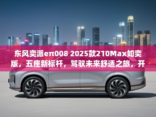 东风奕派eπ008 2025款210Max如奕版，五座新标杆，驾驭未来舒适之旅，开启5座SUV新纪元