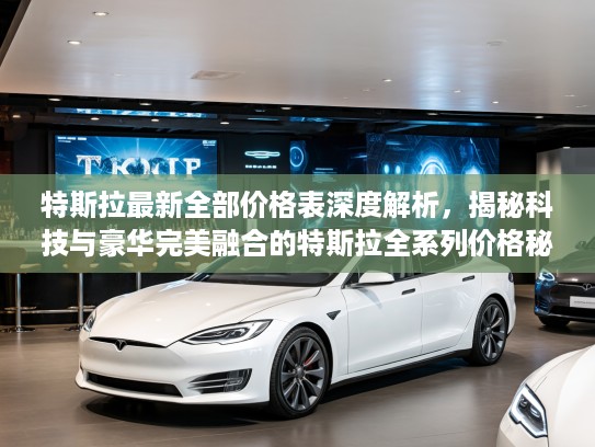 特斯拉最新全部价格表深度解析，揭秘科技与豪华完美融合的特斯拉全系列价格秘密