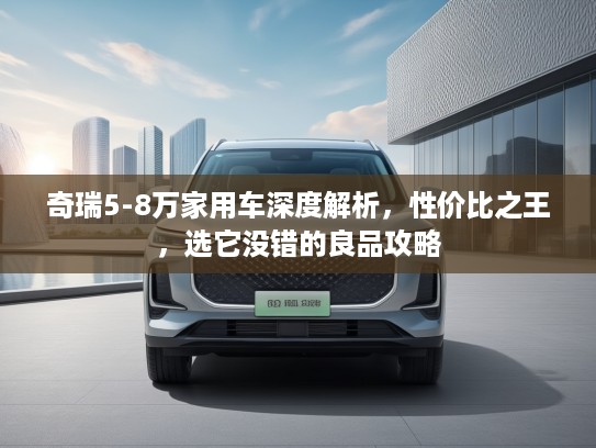 奇瑞5-8万家用车深度解析，性价比之王，选它没错的良品攻略