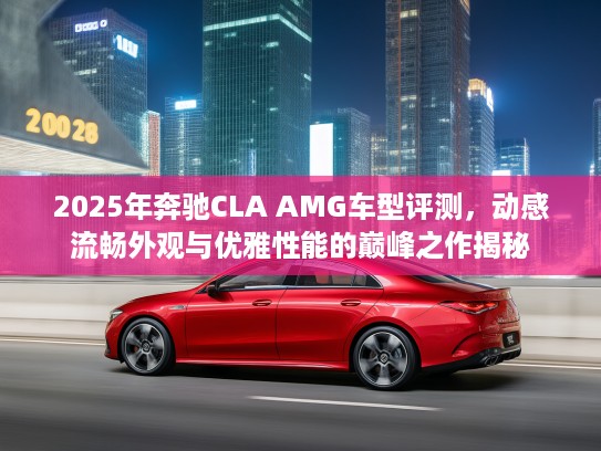 2025年奔驰CLA AMG车型评测，动感流畅外观与优雅性能的巅峰之作揭秘