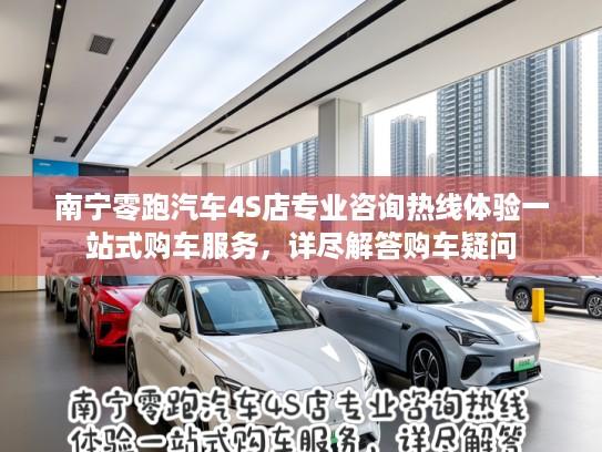 南宁零跑汽车4S店专业咨询热线体验一站式购车服务，详尽解答购车疑问