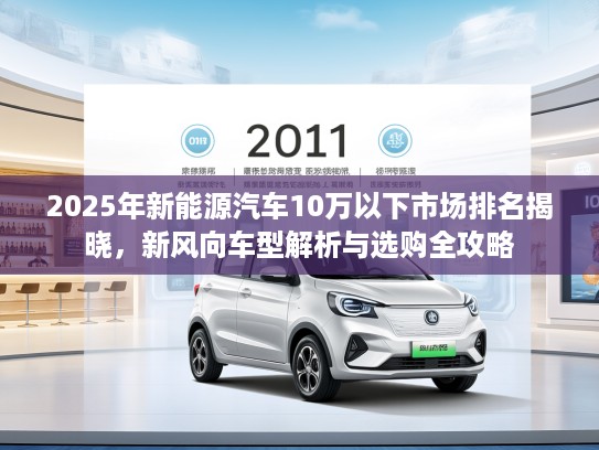 2025年新能源汽车10万以下市场排名揭晓，新风向车型解析与选购全攻略