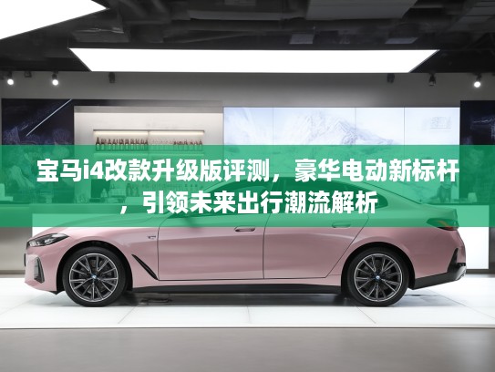 宝马i4改款升级版评测，豪华电动新标杆，引领未来出行潮流解析