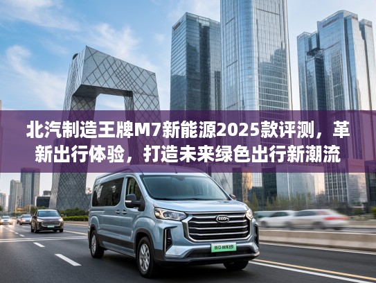 北汽制造王牌M7新能源2025款评测，革新出行体验，打造未来绿色出行新潮流