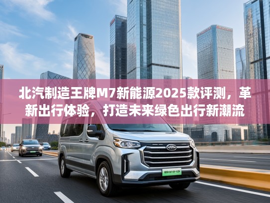 北汽制造王牌M7新能源2025款评测，革新出行体验，打造未来绿色出行新潮流