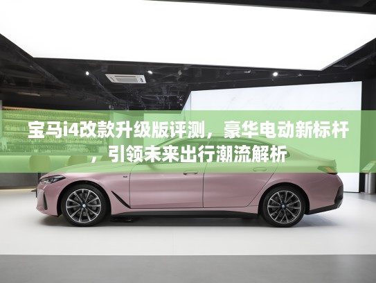 宝马i4改款升级版评测，豪华电动新标杆，引领未来出行潮流解析