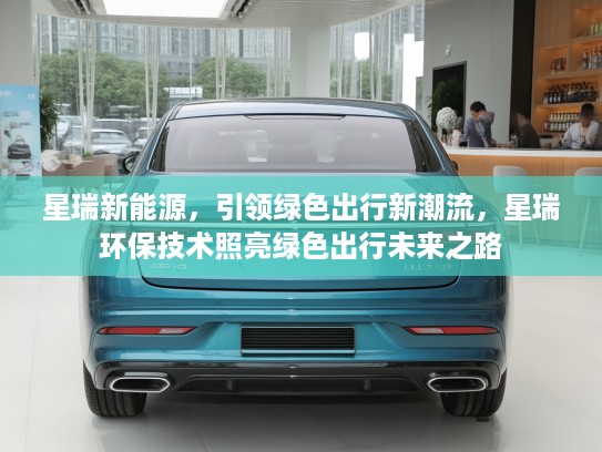 星瑞新能源，引领绿色出行新潮流，星瑞环保技术照亮绿色出行未来之路