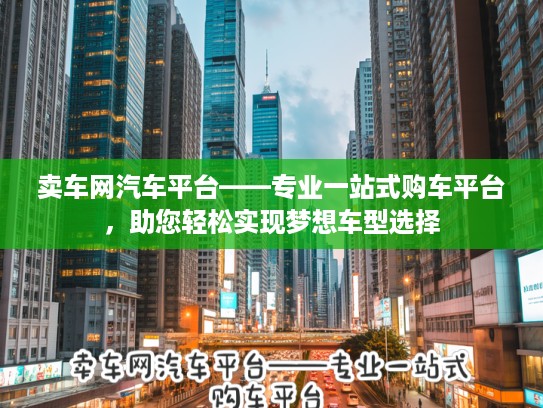 卖车网汽车平台——专业一站式购车平台，助您轻松实现梦想车型选择
