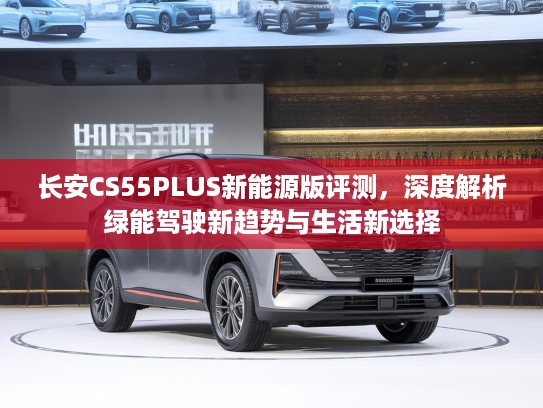 长安CS55PLUS新能源版评测，深度解析绿能驾驶新趋势与生活新选择
