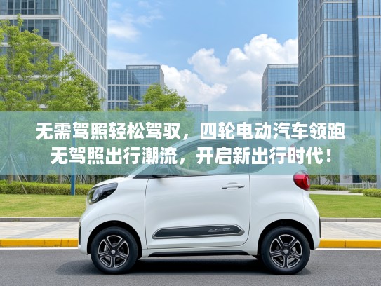 无需驾照轻松驾驭，四轮电动汽车领跑无驾照出行潮流，开启新出行时代！
