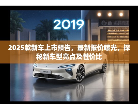 2025款新车上市预告，最新报价曝光，探秘新车型亮点及性价比