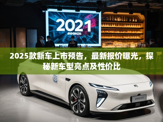 2025款新车上市预告，最新报价曝光，探秘新车型亮点及性价比