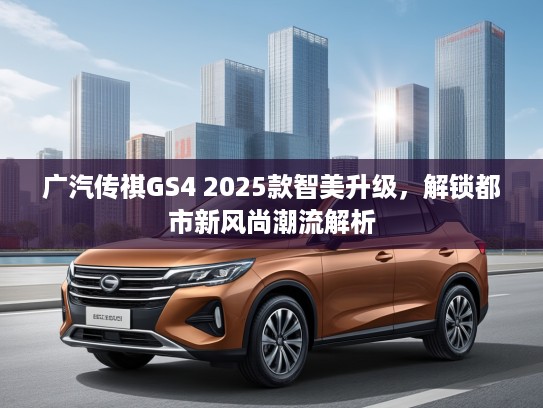 广汽传祺GS4 2025款智美升级，解锁都市新风尚潮流解析
