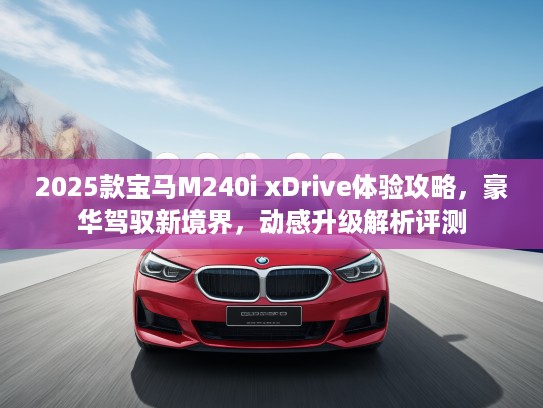 2025款宝马M240i xDrive体验攻略，豪华驾驭新境界，动感升级解析评测