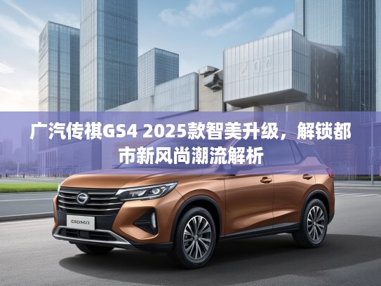 广汽传祺GS4 2025款智美升级，解锁都市新风尚潮流解析