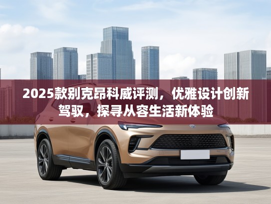 2025款别克昂科威评测，优雅设计创新驾驭，探寻从容生活新体验