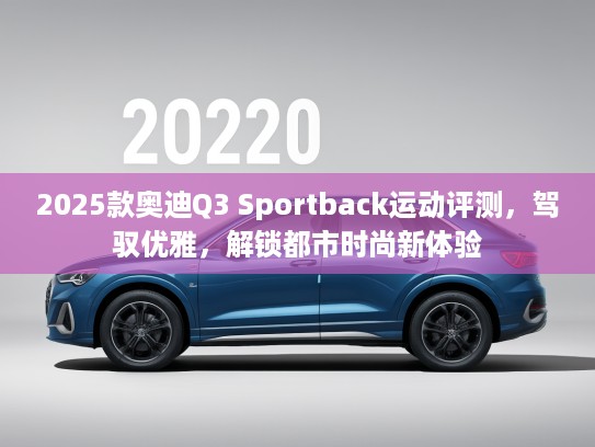 2025款奥迪Q3 Sportback运动评测，驾驭优雅，解锁都市时尚新体验