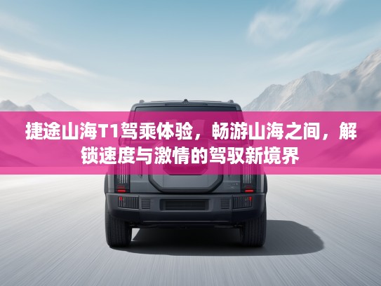 捷途山海T1驾乘体验，畅游山海之间，解锁速度与激情的驾驭新境界