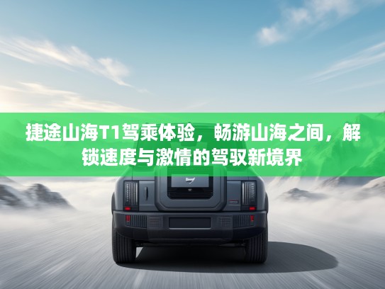捷途山海T1驾乘体验，畅游山海之间，解锁速度与激情的驾驭新境界