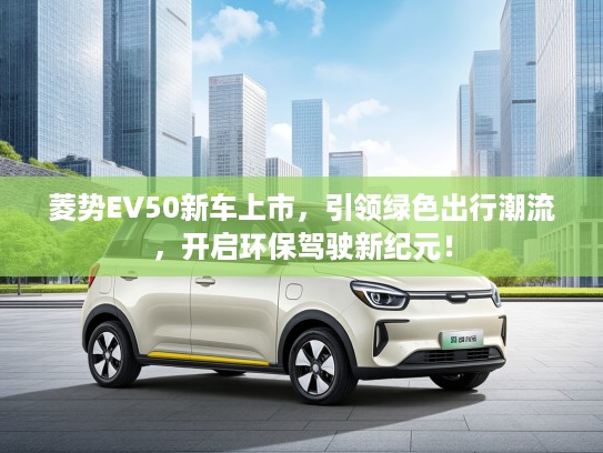 菱势EV50新车上市，引领绿色出行潮流，开启环保驾驶新纪元！