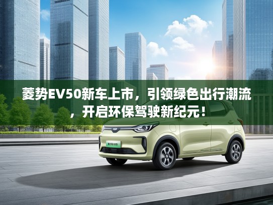 菱势EV50新车上市，引领绿色出行潮流，开启环保驾驶新纪元！