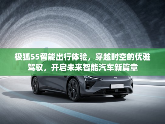 极狐S5智能出行体验，穿越时空的优雅驾驭，开启未来智能汽车新篇章